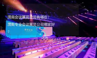 渭南会议展览公司有哪些?渭南专业会议展览公司哪家好?